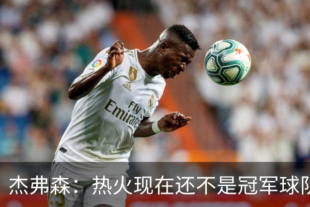 杰弗森：热火现在还不是冠军球队 詹姆斯也是换队第二年才夺冠